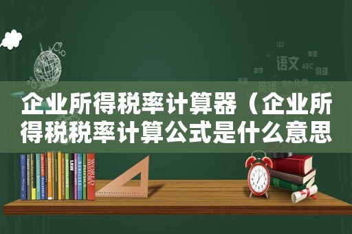 企業所得稅率計算器（企業所得稅稅率計算公式是什么意思）