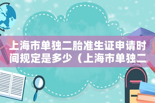 上海市單獨(dú)二胎準(zhǔn)生證申請時間規(guī)定是多少（上海市單獨(dú)二胎準(zhǔn)生證申請時間規(guī)定）