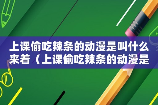 上課偷吃辣條的動(dòng)漫是叫什么來(lái)著（上課偷吃辣條的動(dòng)漫是叫什么）