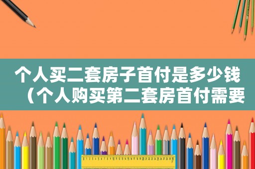 個(gè)人買二套房子首付是多少錢（個(gè)人購(gòu)買第二套房首付需要交多少）