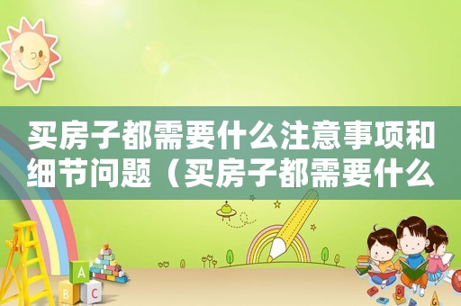 買房子都需要什么注意事項和細(xì)節(jié)問題（買房子都需要什么注意事項和細(xì)節(jié)）