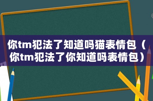 你tm犯法了知道嗎貓表情包（你tm犯法了你知道嗎表情包）