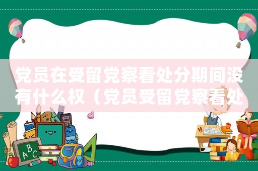 黨員在受留黨察看處分期間沒有什么權(quán)（黨員受留黨察看處分期間有哪項權(quán)利）