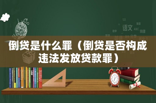 倒貸是什么罪（倒貸是否構成違法發(fā)放貸款罪）