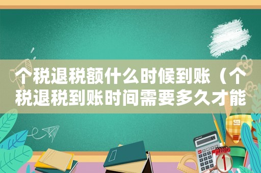 個稅退稅額什么時候到賬（個稅退稅到賬時間需要多久才能到賬）