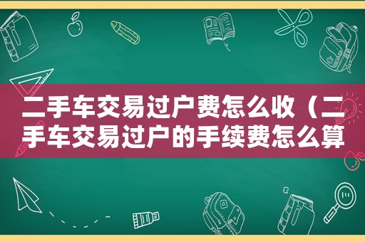 二手車(chē)交易過(guò)戶(hù)費(fèi)怎么收（二手車(chē)交易過(guò)戶(hù)的手續(xù)費(fèi)怎么算）