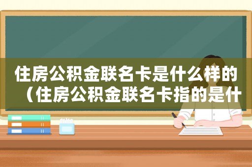 住房公積金聯名卡是什么樣的（住房公積金聯名卡指的是什么卡）