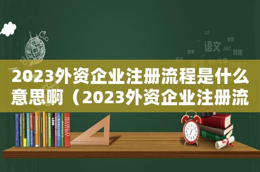 2023外資企業注冊流程是什么意思啊（2023外資企業注冊流程是什么意思）
