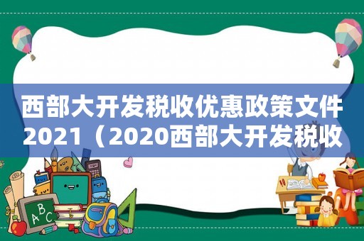 西部大開發稅收優惠政策文件2021（2020西部大開發稅收優惠政策文件）