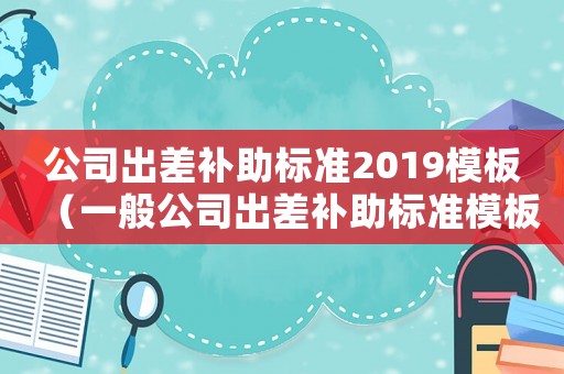 公司出差補助標準2019模板（一般公司出差補助標準模板）