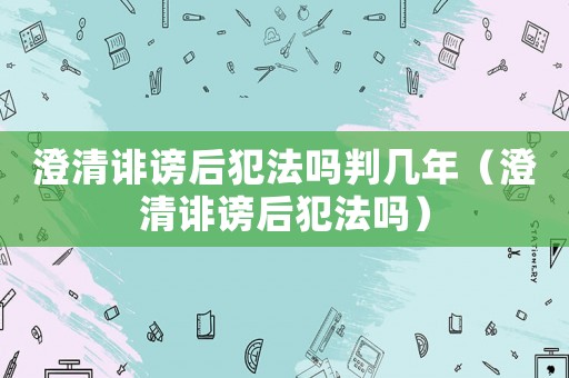 澄清誹謗后犯法嗎判幾年（澄清誹謗后犯法嗎）