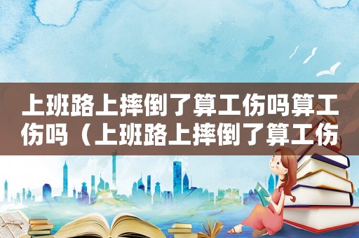 上班路上摔倒了算工傷嗎算工傷嗎（上班路上摔倒了算工傷嗎?）