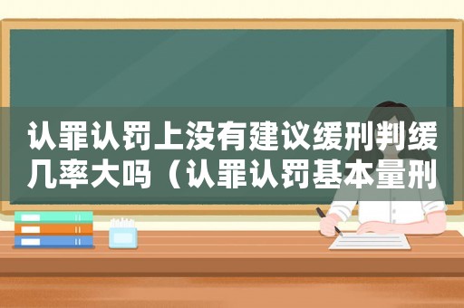 認罪認罰上沒有建議緩刑判緩幾率大嗎（認罪認罰基本量刑沒有緩刑）