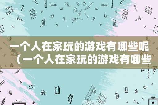 一個(gè)人在家玩的游戲有哪些呢（一個(gè)人在家玩的游戲有哪些）