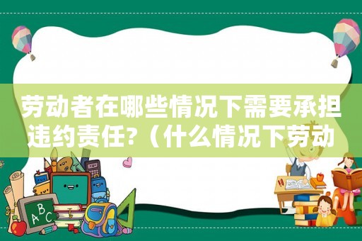 勞動者在哪些情況下需要承擔違約責任?（什么情況下勞動者要交違約金）