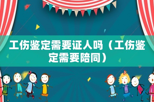 工傷鑒定需要證人嗎（工傷鑒定需要陪同）