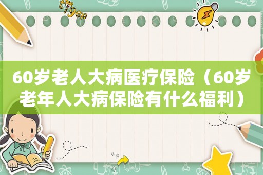 60歲老人大病醫療保險（60歲老年人大病保險有什么福利）