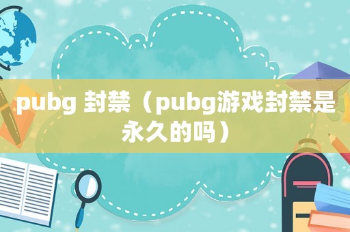 pubg 封禁（pubg游戲封禁是永久的嗎）
