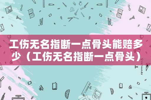 工傷無名指斷一點骨頭能賠多少（工傷無名指斷一點骨頭）