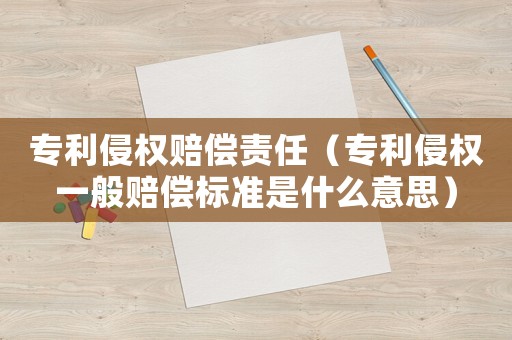 專利侵權(quán)賠償責(zé)任（專利侵權(quán)一般賠償標(biāo)準(zhǔn)是什么意思）