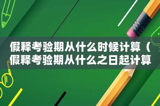 假釋考驗期從什么時候計算（假釋考驗期從什么之日起計算?）