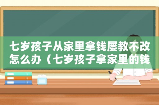 七歲孩子從家里拿錢(qián)屢教不改怎么辦（七歲孩子拿家里的錢(qián)怎么辦）