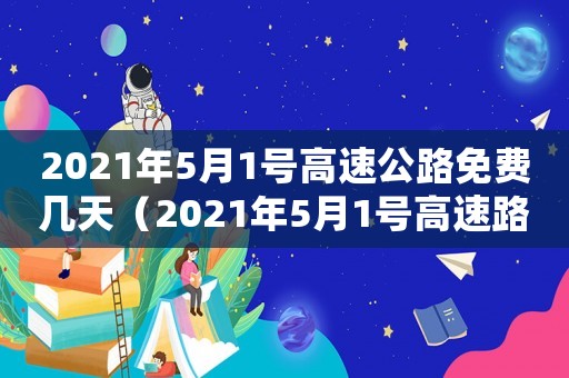 2021年5月1號(hào)高速公路免費(fèi)幾天（2021年5月1號(hào)高速路免費(fèi)幾天）