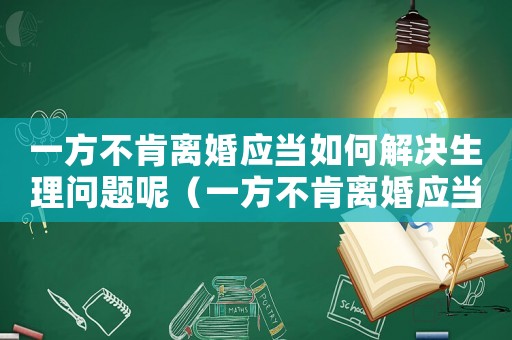 一方不肯離婚應(yīng)當(dāng)如何解決生理問題呢（一方不肯離婚應(yīng)當(dāng)如何解決生理問題）