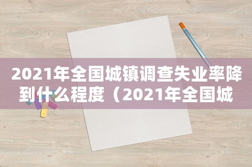 2021年全國城鎮調查失業率降到什么程度（2021年全國城鎮調查失業率降到）