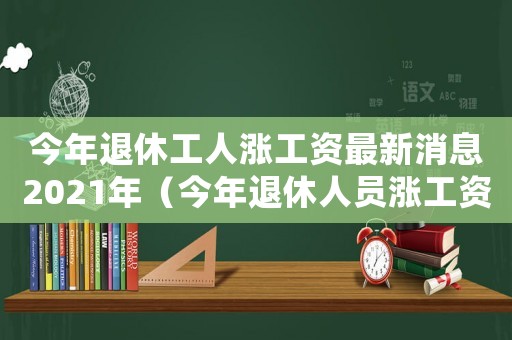 今年退休工人漲工資最新消息2021年（今年退休人員漲工資嗎2023年）