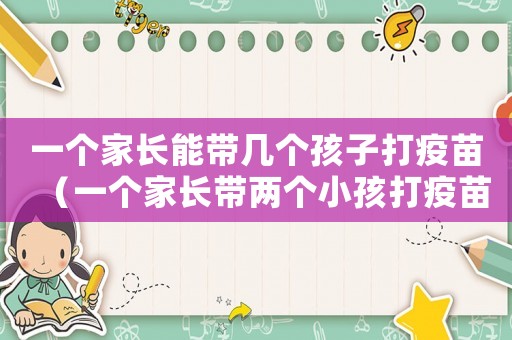 一個家長能帶幾個孩子打疫苗（一個家長帶兩個小孩打疫苗嗎）