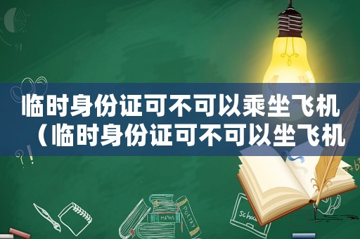 臨時(shí)身份證可不可以乘坐飛機(jī)（臨時(shí)身份證可不可以坐飛機(jī)出行）