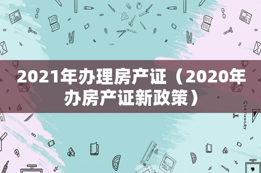 2021年辦理房產證（2020年辦房產證新政策）