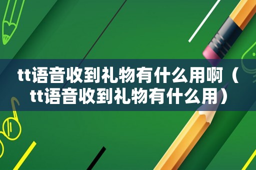 tt語音收到禮物有什么用啊（tt語音收到禮物有什么用）