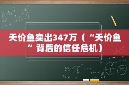 天價(jià)魚(yú)賣(mài)出347萬(wàn)（“天價(jià)魚(yú)”背后的信任危機(jī)）