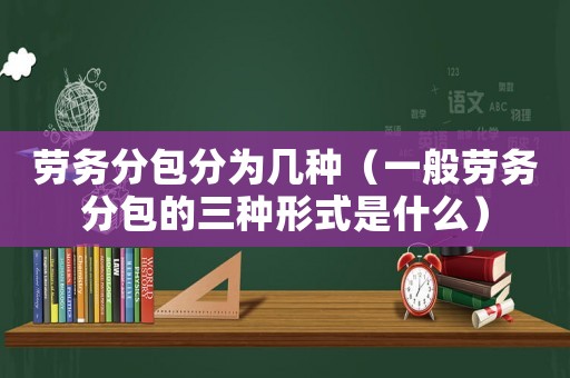 勞務分包分為幾種（一般勞務分包的三種形式是什么）
