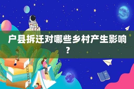 戶(hù)縣拆遷對(duì)哪些鄉(xiāng)村產(chǎn)生影響？