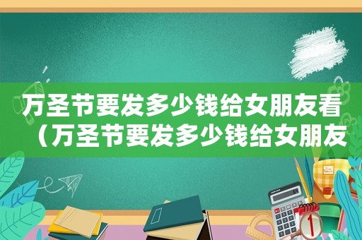 萬圣節要發多少錢給女朋友看（萬圣節要發多少錢給女朋友）