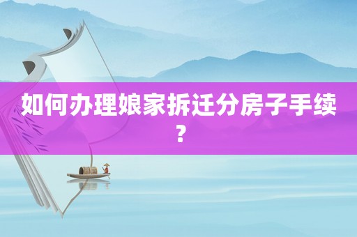 如何辦理娘家拆遷分房子手續？