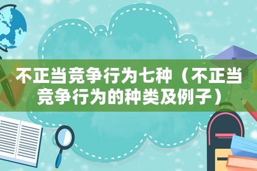 不正當競爭行為七種（不正當競爭行為的種類及例子）