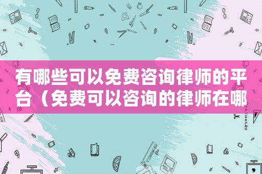 有哪些可以免費咨詢律師的平臺（免費可以咨詢的律師在哪里找到）