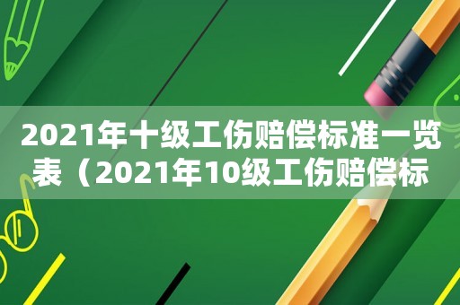 2021年十級(jí)工傷賠償標(biāo)準(zhǔn)一覽表（2021年10級(jí)工傷賠償標(biāo)準(zhǔn)）