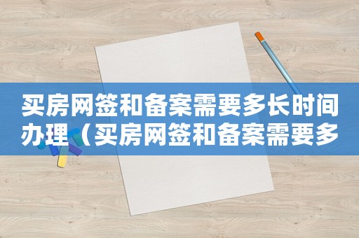 買房網(wǎng)簽和備案需要多長時間辦理（買房網(wǎng)簽和備案需要多長時間）