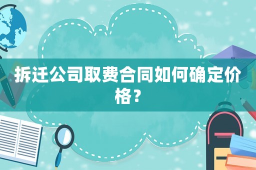 拆遷公司取費合同如何確定價格？