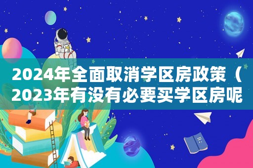 2024年全面取消學區房政策（2023年有沒有必要買學區房呢）
