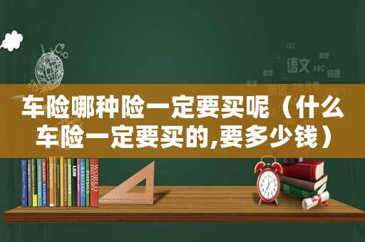 車險哪種險一定要買呢（什么車險一定要買的,要多少錢）