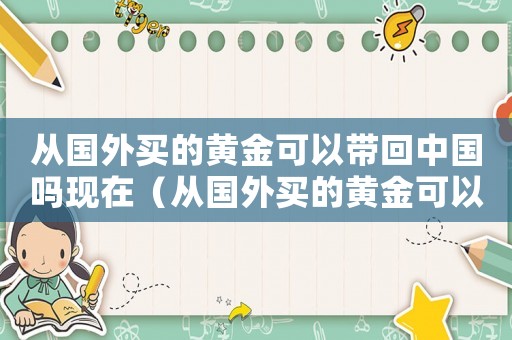 從國外買的黃金可以帶回中國嗎現在（從國外買的黃金可以帶回中國嗎）