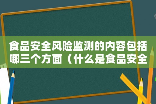 食品安全風(fēng)險(xiǎn)監(jiān)測(cè)的內(nèi)容包括哪三個(gè)方面（什么是食品安全風(fēng)險(xiǎn)監(jiān)測(cè)制度的核心）