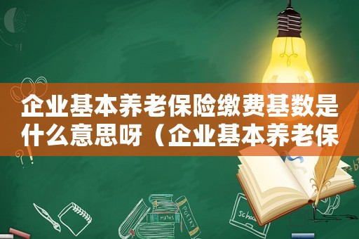 企業(yè)基本養(yǎng)老保險(xiǎn)繳費(fèi)基數(shù)是什么意思呀（企業(yè)基本養(yǎng)老保險(xiǎn)繳費(fèi)基數(shù)是什么意思）
