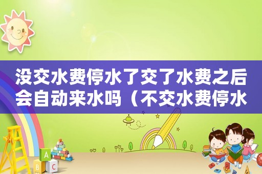 沒交水費停水了交了水費之后會自動來水嗎（不交水費停水后交上多久來水）